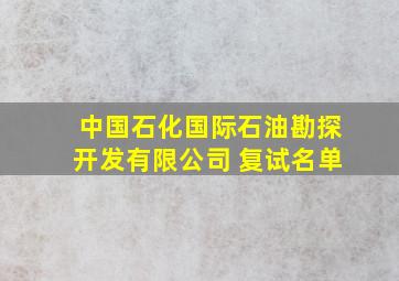 中国石化国际石油勘探开发有限公司 复试名单